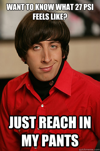 Want to know what 27 PSI feels like? Just reach in my pants - Want to know what 27 PSI feels like? Just reach in my pants  Howard xy