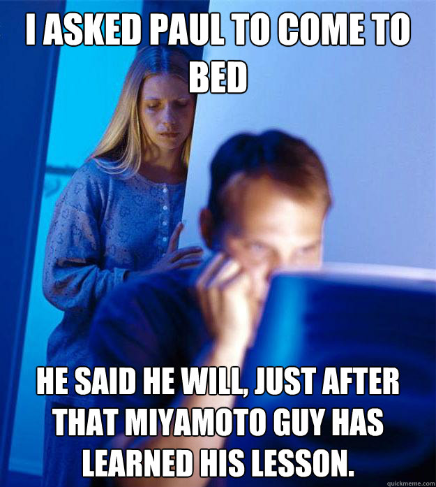 I asked Paul to come to bed He said he will, just after that Miyamoto guy has learned his lesson.  Redditors Wife