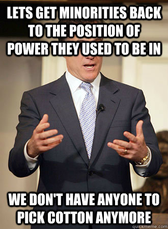 lets get minorities back to the position of power they used to be in we don't have anyone to pick cotton anymore - lets get minorities back to the position of power they used to be in we don't have anyone to pick cotton anymore  Relatable Romney