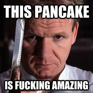 THIS PANCAKE IS FUCKING AMAZING  