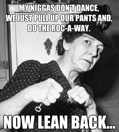 my niggas don't dance,             we just pull up our pants and,
Do the Roc-a-way.
 Now lean back...  Lean Back