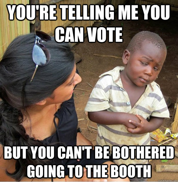 You're telling me you can vote but you can't be bothered going to the booth  Skeptical Third World Kid