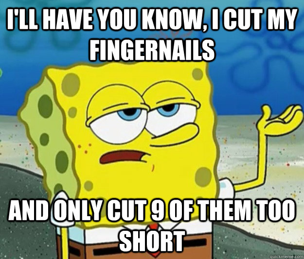 I'll have you know, I cut my fingernails And only cut 9 of them too short  Tough Spongebob