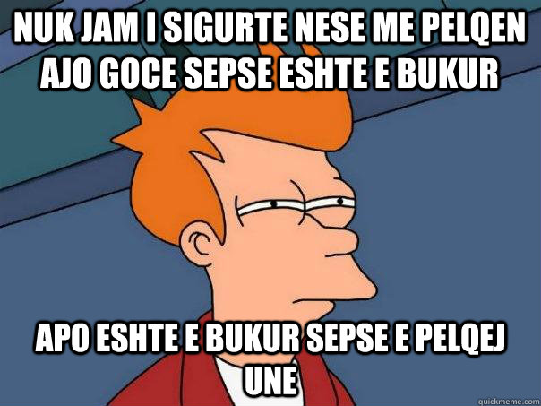 nuk jam i sigurte nese me pelqen ajo goce sepse eshte e bukur apo eshte e bukur sepse e pelqej une  Futurama Fry