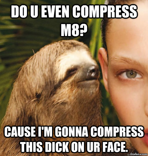 Do u even compress m8? Cause I'm gonna compress this dick on ur face.  rape sloth