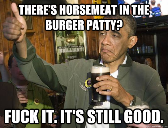 There's horsemeat in the burger patty? fuck it. it's still good.  Upvoting Obama