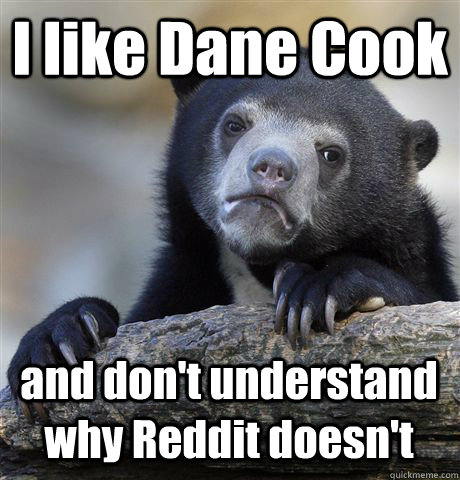 I like Dane Cook and don't understand why Reddit doesn't  Confession Bear