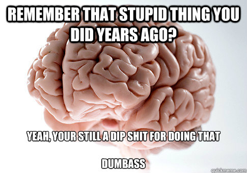 Remember that stupid thing you did years ago? Yeah, your still a dip shit for doing that

dumbass  Scumbag Brain