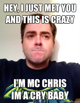 Hey, I just met you
and this is crazy I'm MC Chris
im a cry baby - Hey, I just met you
and this is crazy I'm MC Chris
im a cry baby  MC CHRIS IS A CRYBABY