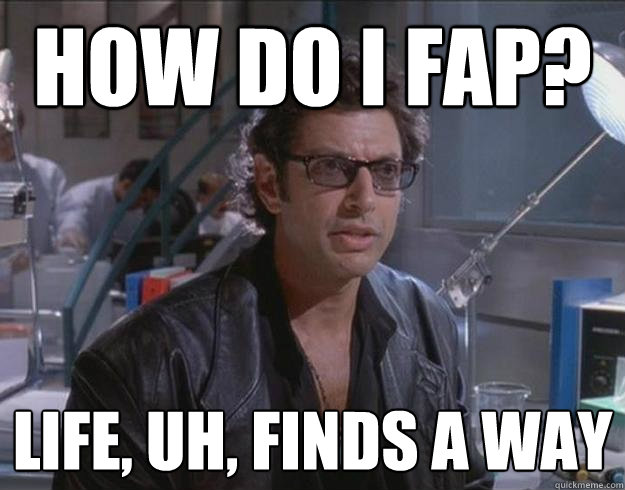 How do I fap? life, uh, finds a way - How do I fap? life, uh, finds a way  Optimistic Ian Malcolm