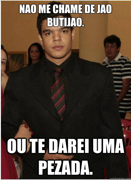Nao me chame de jao butijao. Ou te darei uma pezada.  Jaope