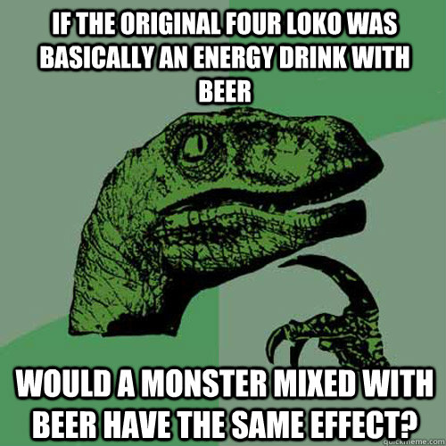 If the original Four Loko was basically an energy drink with beer Would a monster mixed with beer have the same effect?  Philosoraptor