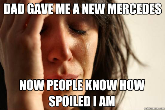 Dad gave me a new mercedes now people know how spoiled i am  First World Problems
