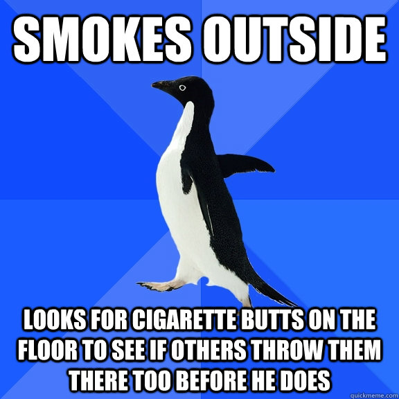 Smokes outside Looks for cigarette butts on the floor to see if others throw them there too before he does  Socially Awkward Penguin