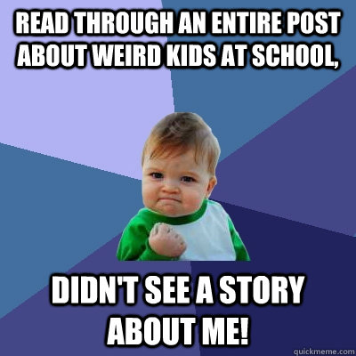 Read through an entire post about weird kids at school, Didn't see a story about me!  Success Kid