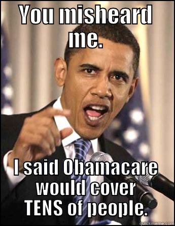 YOU MISHEARD ME. I SAID OBAMACARE WOULD COVER TENS OF PEOPLE. Misc