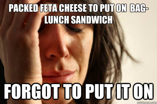 Packed feta cheese to put on  bag-lunch sandwich forgot to put it on  First World Problems