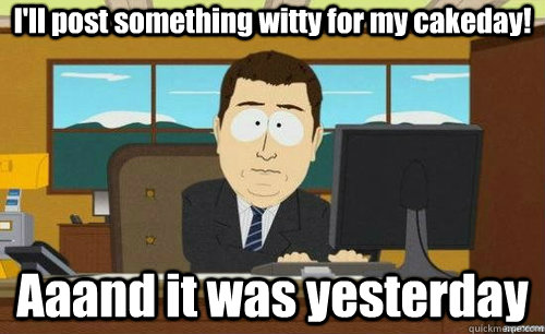 I'll post something witty for my cakeday! Aaand it was yesterday  anditsgone