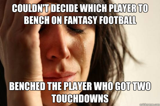 Couldn't decide which player to bench on fantasy football Benched the player who got two touchdowns  First World Problems
