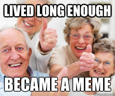 Lived long enough became a meme  Success Seniors