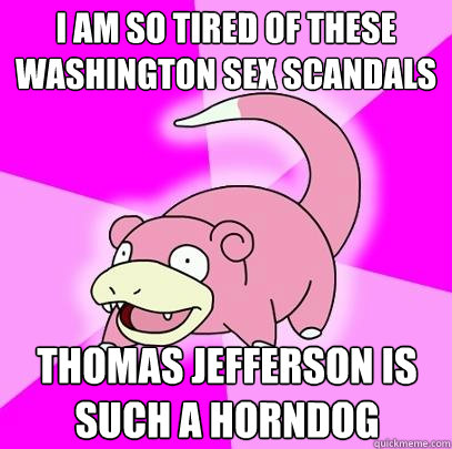 I am so tired of these Washington sex scandals Thomas Jefferson is such a horndog  Slowpoke