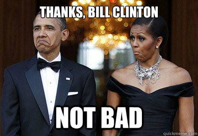 Thanks, Bill Clinton NOT BAD - Thanks, Bill Clinton NOT BAD  NOT BAD OBAMAS