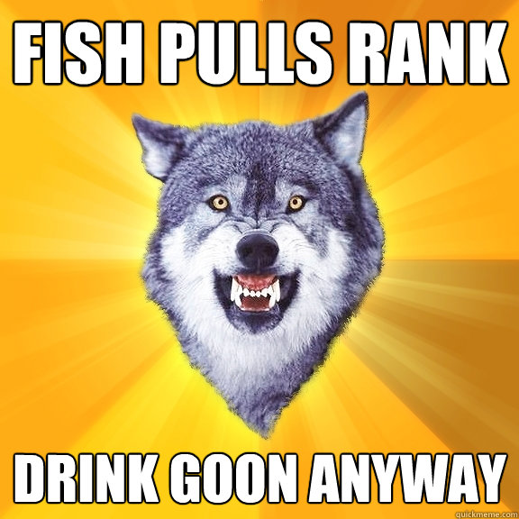 fish pulls rank drink goon anyway  Courage Wolf