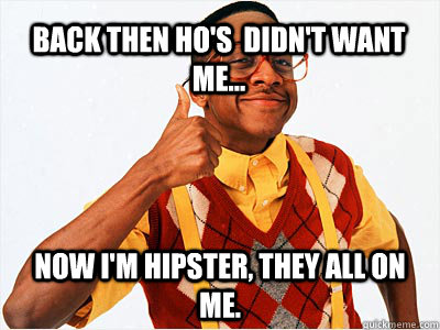 Back then ho's  didn't want me... Now I'm hipster, they all on me.  - Back then ho's  didn't want me... Now I'm hipster, they all on me.   Misc