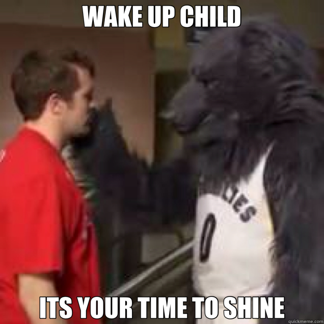 WAKE UP CHILD ITS YOUR TIME TO SHINE  