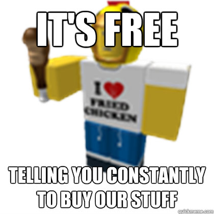 it's free telling you constantly to buy our stuff - it's free telling you constantly to buy our stuff  Roblox equals Evil.