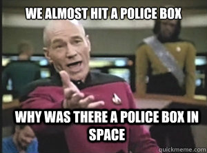 We Almost hit a police box why was there a police box in space  Annoyed Picard