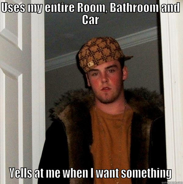 USES MY ENTIRE ROOM, BATHROOM AND CAR YELLS AT ME WHEN I WANT SOMETHING Scumbag Steve