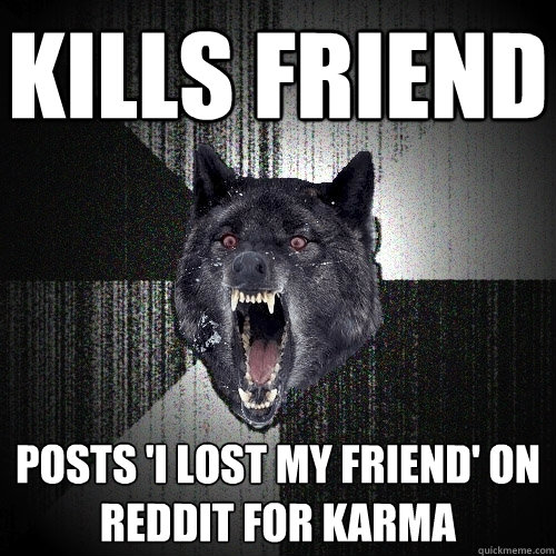 KILLS FRIEND POSTS 'i lost my friend' on reddit for karma  Insanity Wolf