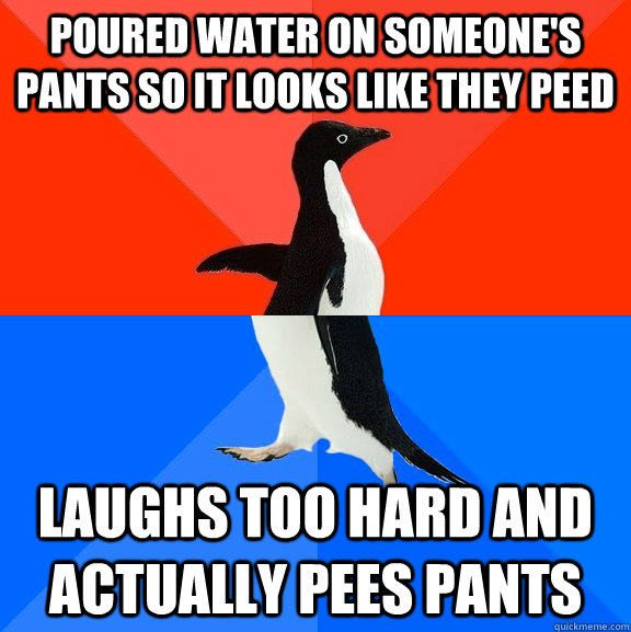 poured water on someone's pants so it looks like they peed laughs too hard and actually pees pants - poured water on someone's pants so it looks like they peed laughs too hard and actually pees pants  Socially Awesome Awkward Penguin