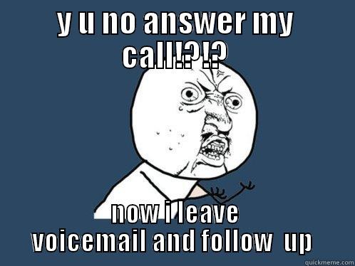 Y U NO ANSWER MY CALL!?!? NOW I LEAVE VOICEMAIL AND FOLLOW  UP  Y U No