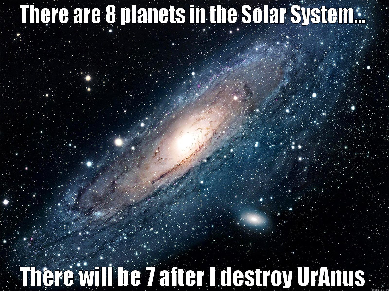 THERE ARE 8 PLANETS IN THE SOLAR SYSTEM... THERE WILL BE 7 AFTER I DESTROY URANUS Misc