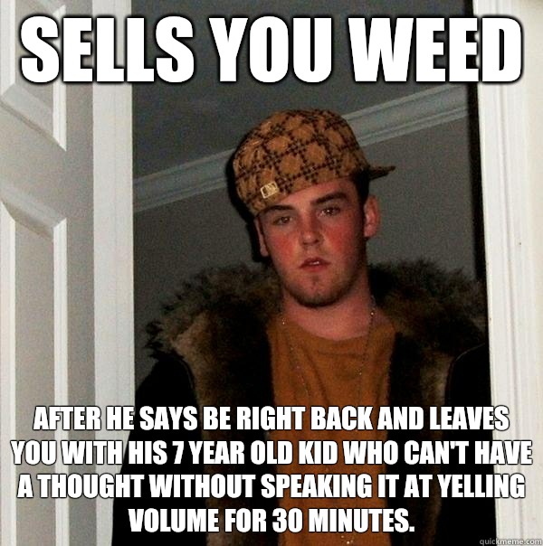 Sells you weed After he says be right back and leaves you with his 7 year old kid who can't have a thought without speaking it at yelling volume for 30 minutes.   Scumbag Steve