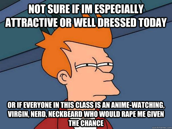 NOt sure if im especially attractive or well dressed today or if everyone in this class is an anime-watching, virgin, nerd, neckbeard who would rape me given the chance  Futurama Fry