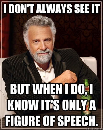 I don't always see it but when I do, I know it's only a figure of speech.  The Most Interesting Man In The World