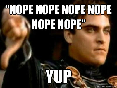 “NOPE NOPE NOPE NOPE NOPE NOPE” Yup  Downvoting Roman