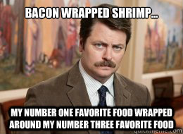 bacon wrapped shrimp...

 my number one favorite food wrapped around my number three favorite food  Ron Swanson