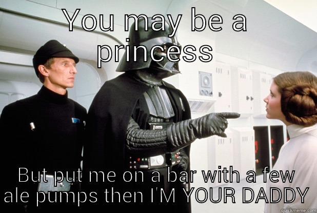 YOU MAY BE A PRINCESS BUT PUT ME ON A BAR WITH A FEW ALE PUMPS THEN I'M YOUR DADDY Misc