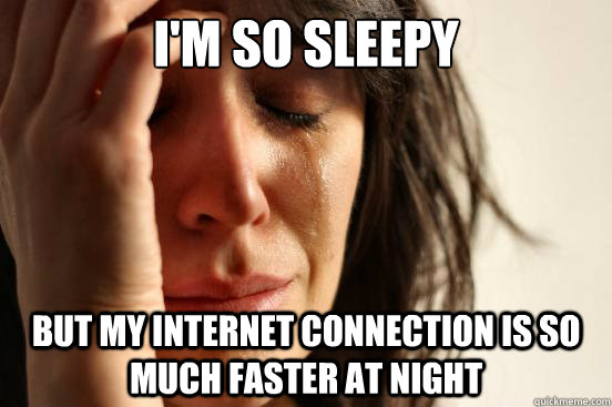 I'm so sleepy but my Internet connection is so much faster at night  First World Problems