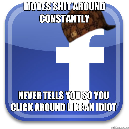 Moves shit around constantly Never tells you so you click around like an idiot - Moves shit around constantly Never tells you so you click around like an idiot  Scumbag Facebook