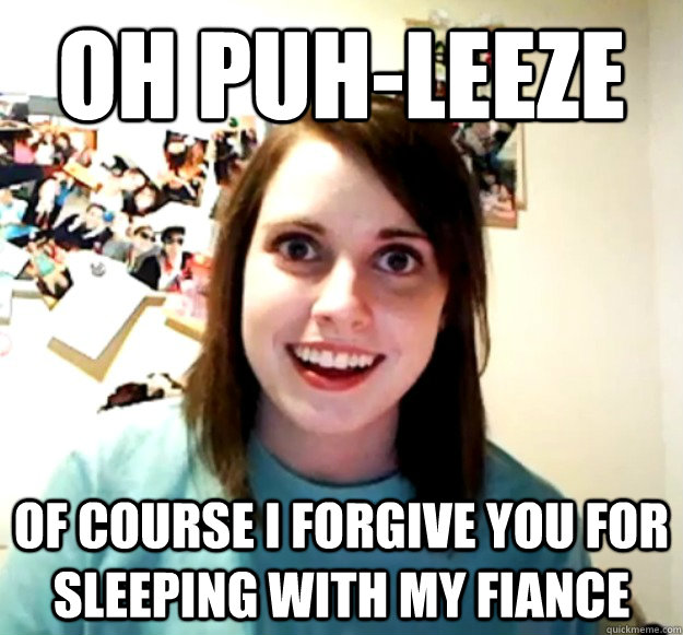 oh puh-leeze of course i forgive you for sleeping with my fiance  Overly Attached Girlfriend