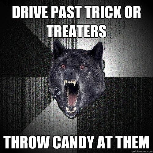 drive past trick or treaters throw candy at them  Insanity Wolf
