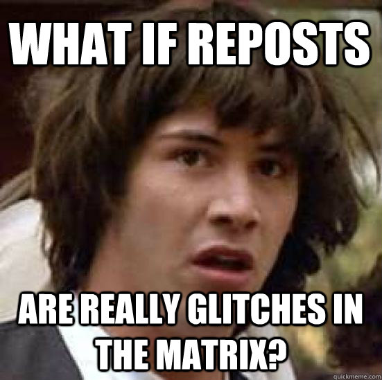 What if reposts are really glitches in the Matrix?  conspiracy keanu