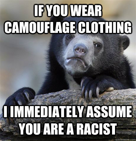 IF YOU WEAR CAMOUFLAGE CLOTHING I IMMEDIATELY ASSUME YOU ARE A RACIST  Confession Bear