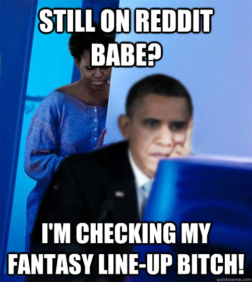 Still on reddit babe? I'm checking my fantasy line-up bitch!  Redditor Obamas Wife