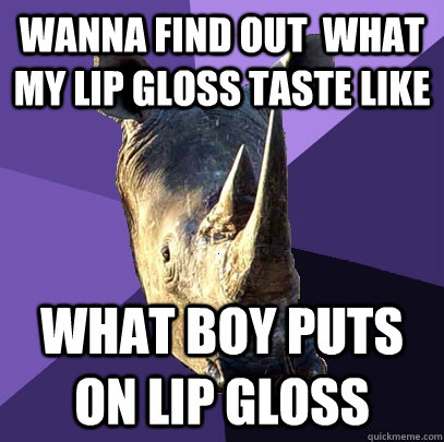 wanna find out  what my lip gloss taste like what boy puts on lip gloss  Sexually Oblivious Rhino